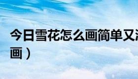 今日雪花怎么画简单又漂亮又可爱（雪花怎么画）