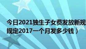 今日2021独生子女费发放新规定2020（独生子女费发放新规定2017一个月发多少钱）