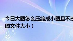 今日大图怎么压缩成小图且不改变清晰度（怎样压缩图吧地图文件大小）