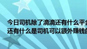 今日司机除了滴滴还有什么平台（现在除了嘀嘀打车软件，还有什么是司机可以额外赚钱的呢）