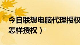 今日联想电脑代理授权书（我想做联想代理 怎样授权）