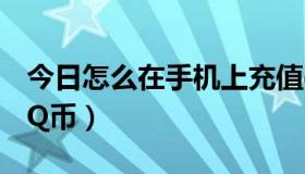 今日怎么在手机上充值q币（怎样用手机充值Q币）