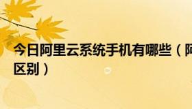 今日阿里云系统手机有哪些（阿里云系统跟安卓系统有什么区别）