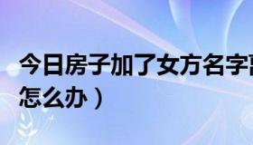 今日房子加了女方名字离婚后怎么办（离婚后怎么办）