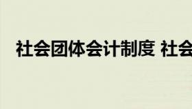 社会团体会计制度 社会团体会计制度备案