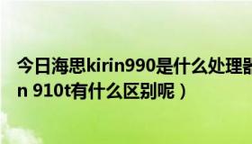 今日海思kirin990是什么处理器（海思Kirin 910和海思Kirin 910t有什么区别呢）