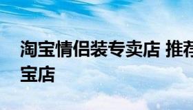 淘宝情侣装专卖店 推荐一下好看的情侣装淘宝店