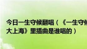 今日一生守候翻唱（《一生守候》原唱是谁有哪些人唱过《大上海》里插曲是谁唱的）