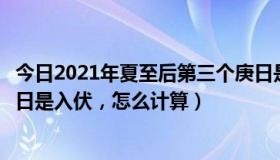 今日2021年夏至后第三个庚日是哪一天（夏至后的第三个庚日是入伏，怎么计算）