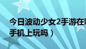 今日波动少女2手游在哪下（波动少女2能在手机上玩吗）