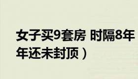 女子买9套房 时隔8年（王朱又：女子买房9年还未封顶）