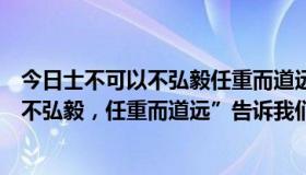 今日士不可以不弘毅任重而道远告诉我们什么（“士不可以不弘毅，任重而道远”告诉我们做人要怎么样）