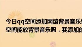 今日qq空间添加网络背景音乐链接（不用空间音乐播放器，空间能放背景音乐吗，我添加的网络音乐）