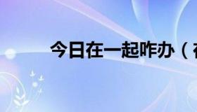 今日在一起咋办（在一起又怎样）