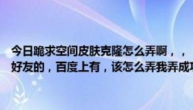 今日跪求空间皮肤克隆怎么弄啊，，，详细点，不要说错，我不要克隆好友的，百度上有，该怎么弄我弄成功的话就给五十积分