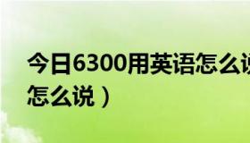 今日6300用英语怎么说（“6：30”用英语怎么说）