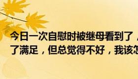 今日一次自慰时被继母看到了，她便和我做了，虽然我得到了满足，但总觉得不好，我该怎么办