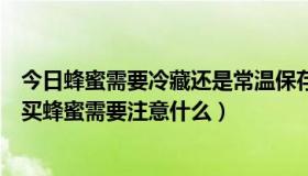 今日蜂蜜需要冷藏还是常温保存（在网上如何买到真蜂蜜购买蜂蜜需要注意什么）