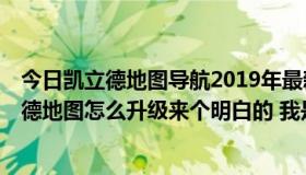 今日凯立德地图导航2019年最新版怎么升级（e道准的凯立德地图怎么升级来个明白的 我是新手）