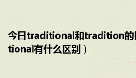 今日traditional和tradition的区别（Conventional和traditional有什么区别）