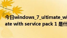 今日windows_7_ultimate_with_sp1（windows 7 ultimate with service pack 1 是什么版本）