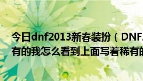 今日dnf2013新春装扮（DNF2013春节套的时装是不是稀有的我怎么看到上面写着稀有的）