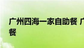 广州四海一家自助餐 广州四海一家海鲜自助餐