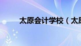 太原会计学校（太原会计学校排名