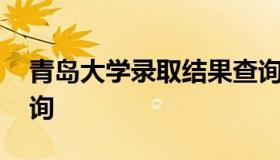 青岛大学录取结果查询 青岛大学录取官网查询