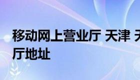 移动网上营业厅 天津 天津中国移动网上营业厅地址