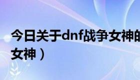 今日关于dnf战争女神的电影（关于DNF战争女神）