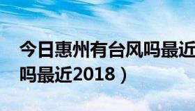 今日惠州有台风吗最近2018年（惠州有台风吗最近2018）