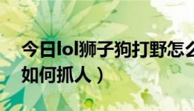 今日lol狮子狗打野怎么玩（LOL狮子狗打野如何抓人）