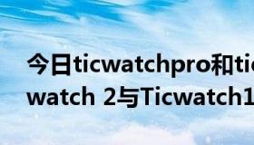 今日ticwatchpro和ticwatch2哪个好（Ticwatch 2与Ticwatch1有什么区别）