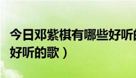 今日邓紫棋有哪些好听的歌词（邓紫棋有哪些好听的歌）