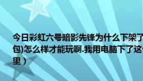 今日彩虹六号暗影先锋为什么下架了（彩虹六号暗影先锋高通版(含数据包)怎么样才能玩啊.我用电脑下了这个游戏之后，把数据包复制进手机里）