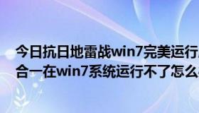 今日抗日地雷战win7完美运行版（qq农场牧场餐厅偷匪三合一在win7系统运行不了怎么办）