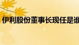 伊利股份董事长现任是谁（伊利股份董事长）