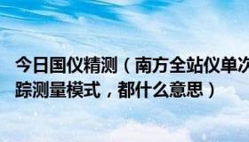 今日国仪精测（南方全站仪单次精测/N次精测/重复精测/跟踪测量模式，都什么意思）