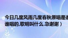 今日几度风雨几度春秋原唱是谁（〈几度风雨几度春秋〉是谁唱的,歌明叫什么.急谢谢）