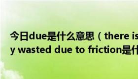 今日due是什么意思（there is a large amount of energy wasted due to friction是什么意思）