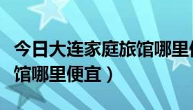 今日大连家庭旅馆哪里便宜又好（大连家庭旅馆哪里便宜）