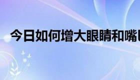 今日如何增大眼睛和嘴巴（如何增大眼睛）