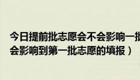 今日提前批志愿会不会影响一批次（提前录取志愿填报会不会影响到第一批志愿的填报）