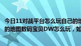 今日11对战平台怎么玩自己的地图（11对战平台中魔兽争霸的地图数码宝贝DW怎么玩，如怎么使数码宝贝进化，）