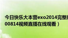 今日快乐大本营exo2014完整版在线观看（快乐大本营20100814视频直播在线观看）