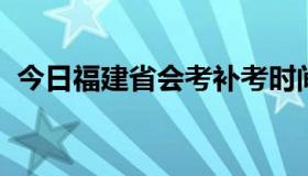 今日福建省会考补考时间（福建省会考.....）