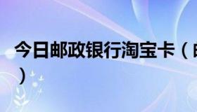 今日邮政银行淘宝卡（邮政淘宝卡怎么买东西）