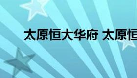 太原恒大华府 太原恒大华府楼盘详情