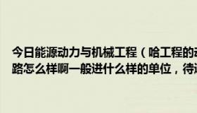 今日能源动力与机械工程（哈工程的动力机械及工程研究生毕业之后出路怎么样啊一般进什么样的单位，待遇有多少知情的朋友说下了）